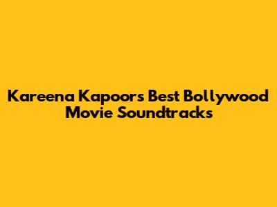 Kareena Kapoor's Best Bollywood Movie Soundtracks