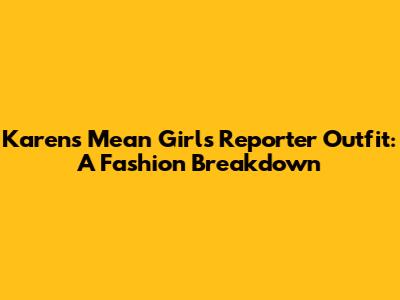 Karen's Mean Girls Reporter Outfit: A Fashion Breakdown