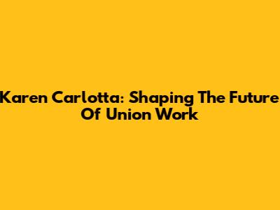 Karen Carlotta: Shaping The Future Of Union Work