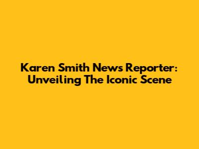 Karen Smith News Reporter: Unveiling The Iconic Scene