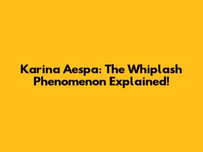 Karina Aespa: The 'Whiplash' Phenomenon Explained!
