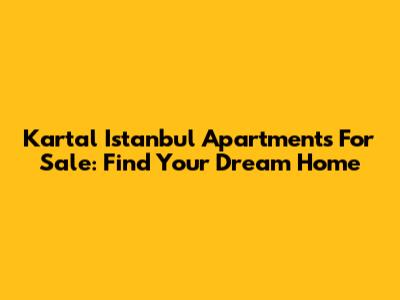 Kartal Istanbul Apartments For Sale: Find Your Dream Home