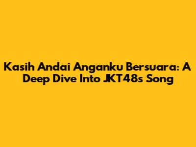 Kasih Andai Anganku Bersuara: A Deep Dive Into JKT48's Song