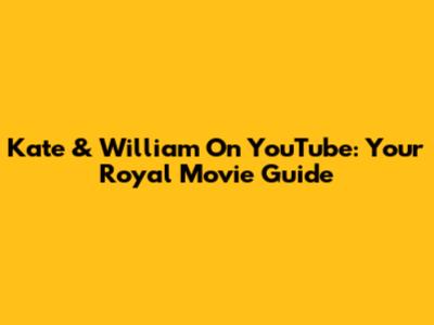 Kate & William On YouTube: Your Royal Movie Guide