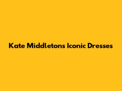 Kate Middleton's Iconic Dresses