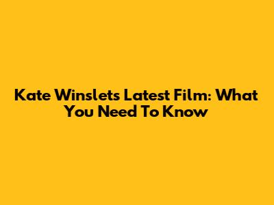 Kate Winslet's Latest Film: What You Need To Know