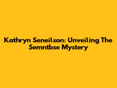 Kathryn Seneilson: Unveiling The Semntbse Mystery