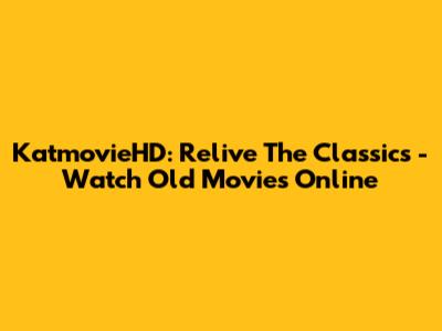 KatmovieHD: Relive The Classics - Watch Old Movies Online
