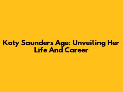Katy Saunders Age: Unveiling Her Life And Career