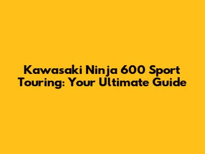 Kawasaki Ninja 600 Sport Touring: Your Ultimate Guide
