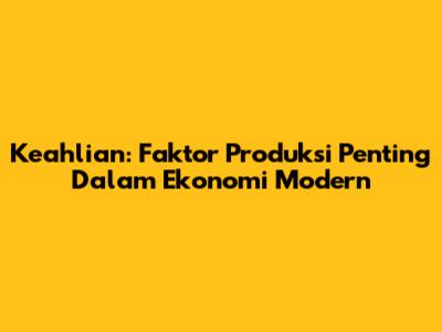 Keahlian: Faktor Produksi Penting Dalam Ekonomi Modern