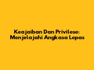 Keajaiban Dan Privilese: Menjelajahi Angkasa Lepas