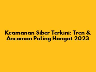 Keamanan Siber Terkini: Tren & Ancaman Paling Hangat 2023