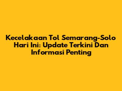 Kecelakaan Tol Semarang-Solo Hari Ini: Update Terkini Dan Informasi Penting