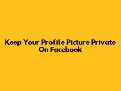 Keep Your Profile Picture Private On Facebook