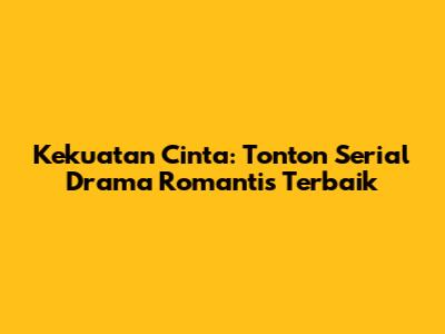 Kekuatan Cinta: Tonton Serial Drama Romantis Terbaik