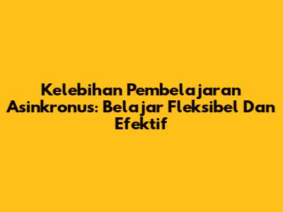 Kelebihan Pembelajaran Asinkronus: Belajar Fleksibel Dan Efektif