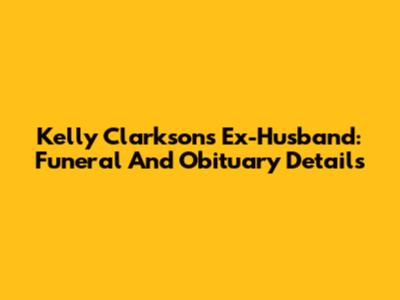 Kelly Clarkson's Ex-Husband: Funeral And Obituary Details