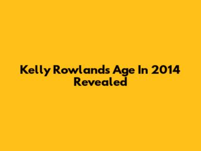 Kelly Rowland's Age In 2014 Revealed