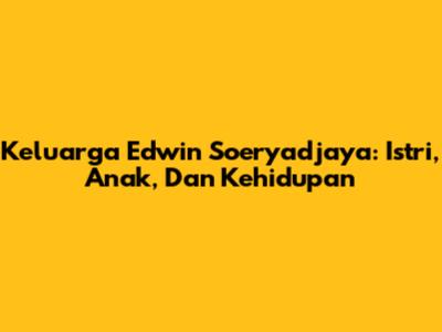 Keluarga Edwin Soeryadjaya: Istri, Anak, Dan Kehidupan