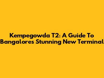 Kempegowda T2: A Guide To Bangalore's Stunning New Terminal