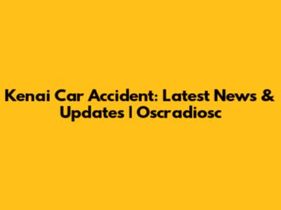 Kenai Car Accident: Latest News & Updates | Oscradiosc