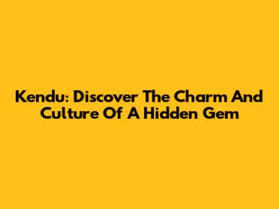 Kendu: Discover The Charm And Culture Of A Hidden Gem