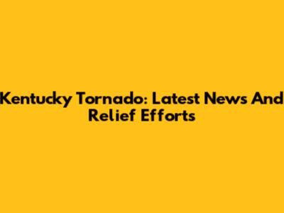 Kentucky Tornado: Latest News And Relief Efforts