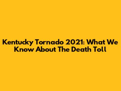 Kentucky Tornado 2021: What We Know About The Death Toll