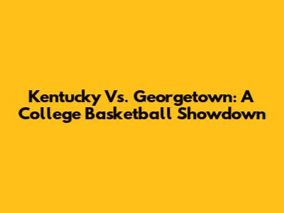 Kentucky Vs. Georgetown: A College Basketball Showdown