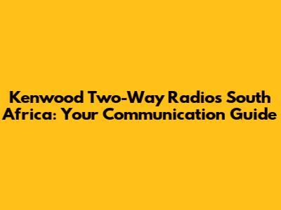 Kenwood Two-Way Radios South Africa: Your Communication Guide