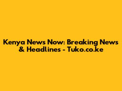 Kenya News Now: Breaking News & Headlines - Tuko.co.ke