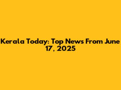 Kerala Today: Top News From June 17, 2025