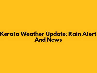 Kerala Weather Update: Rain Alert And News