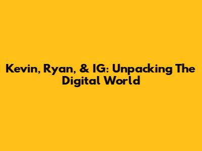 Kevin, Ryan, & IG: Unpacking The Digital World