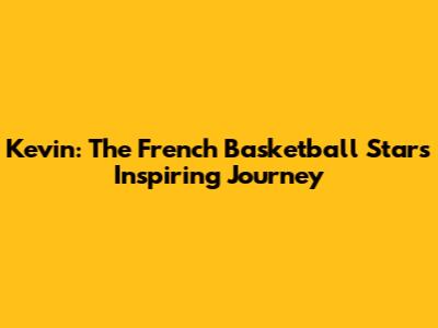 Kevin: The French Basketball Star's Inspiring Journey
