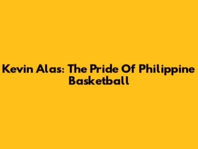 Kevin Alas: The Pride Of Philippine Basketball