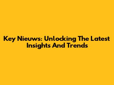 Key Nieuws: Unlocking The Latest Insights And Trends