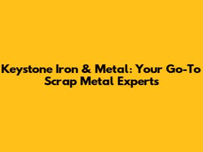 Keystone Iron & Metal: Your Go-To Scrap Metal Experts
