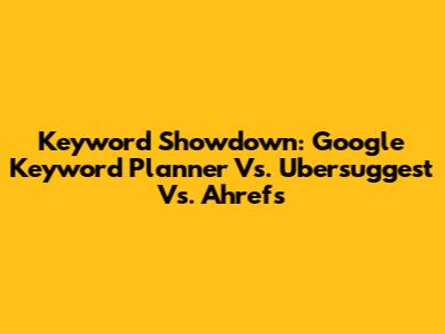 Keyword Showdown: Google Keyword Planner Vs. Ubersuggest Vs. Ahrefs