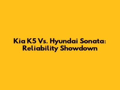 Kia K5 Vs. Hyundai Sonata: Reliability Showdown