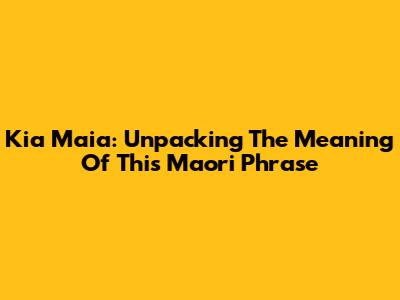 Kia Maia: Unpacking The Meaning Of This Maori Phrase