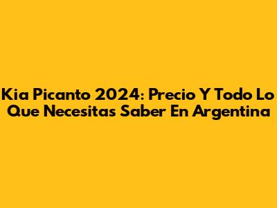 Kia Picanto 2024: Precio Y Todo Lo Que Necesitas Saber En Argentina