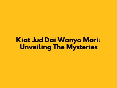 Kiat Jud Dai Wanyo Mori: Unveiling The Mysteries