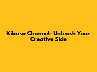 Kibasa Channel: Unleash Your Creative Side