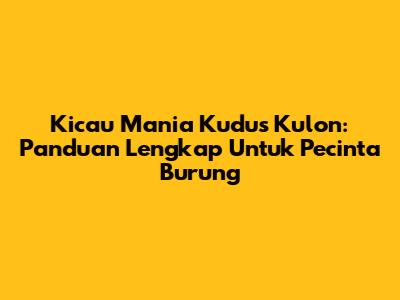 Kicau Mania Kudus Kulon: Panduan Lengkap Untuk Pecinta Burung