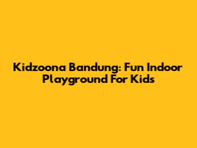 Kidzoona Bandung: Fun Indoor Playground For Kids