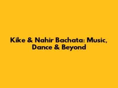 Kike & Nahir Bachata: Music, Dance & Beyond