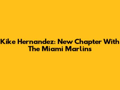 Kike Hernandez: New Chapter With The Miami Marlins