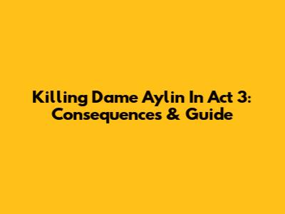 Killing Dame Aylin In Act 3: Consequences & Guide
